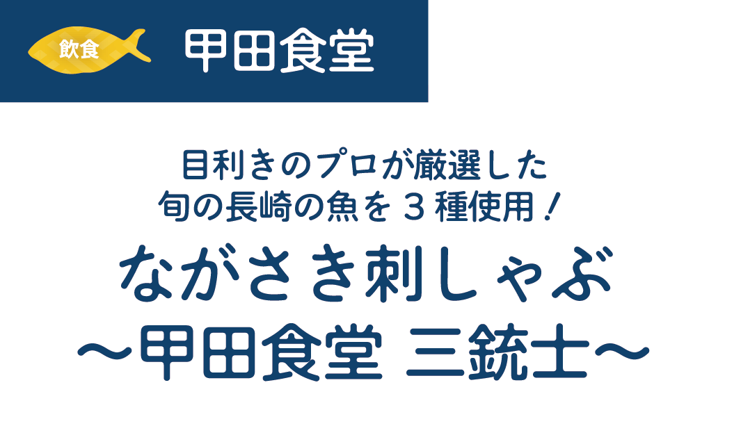 [飲食]甲田食堂　目利きのプロが厳選した旬の長崎の魚を3種使用!ながさき刺しゃぶ~甲田食堂三銃士~　金額/未定