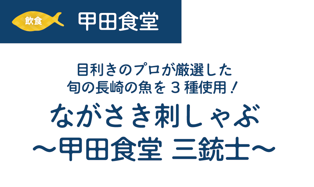 [飲食]甲田食堂　目利きのプロが厳選した旬の長崎の魚を3種使用!ながさき刺しゃぶ~甲田食堂三銃士~　金額/未定