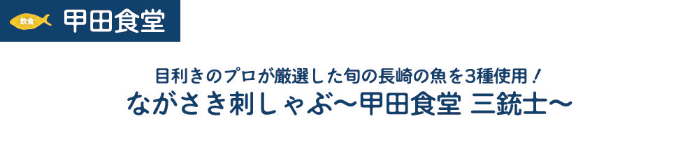 [飲食]甲田食堂　目利きのプロが厳選した旬の長崎の魚を3種使用!ながさき刺しゃぶ~甲田食堂三銃士~　金額/未定