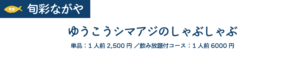 [飲食]旬彩ながや　ゆうこうシマアジのしゃぶしゃぶ　単品:1人前2,500円/飲み放題付コース:1人前6000円