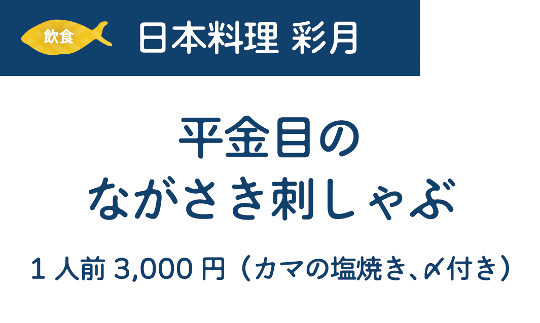 [飲食]日本料理 彩月　平金目のながさき刺しゃぶ　1人前3,000円（カマの塩焼き、〆付き）
