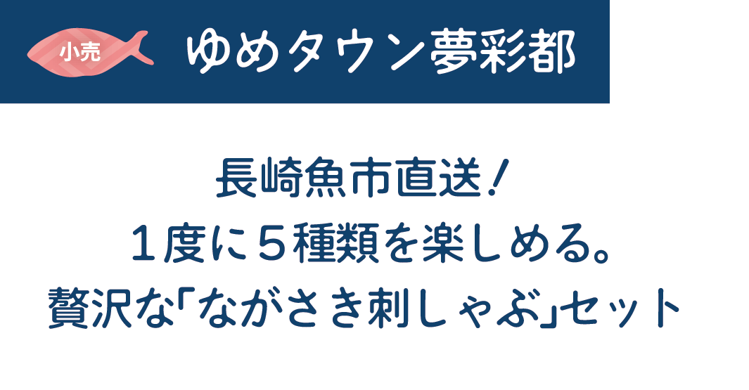 [小売]ゆめタウン夢彩都　長崎魚市直送！１度に５種類を楽しめる。贅沢な「ながさき刺しゃぶ」セット