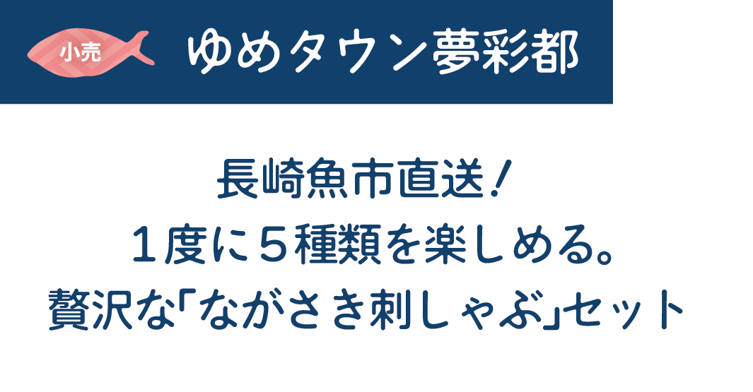 [小売]ゆめタウン夢彩都　長崎魚市直送！１度に５種類を楽しめる。贅沢な「ながさき刺しゃぶ」セット